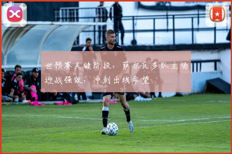 世预赛关键阶段,萨尔瓦多队主场迎战强敌,冲刺出线希望