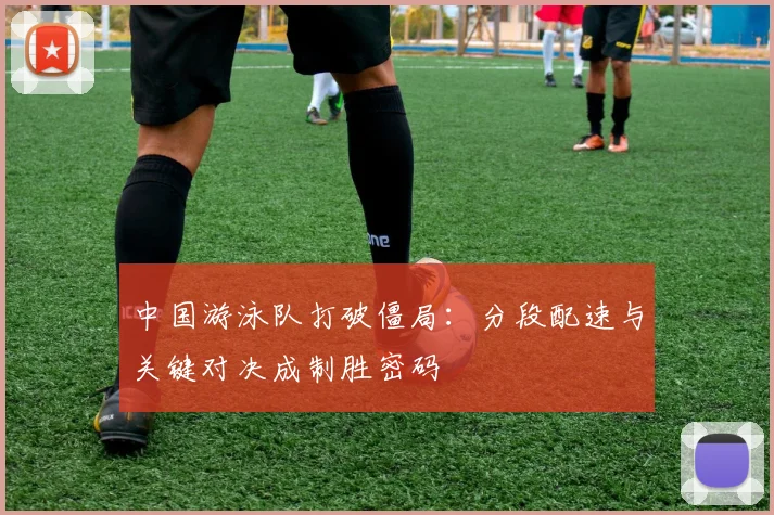 中国游泳队打破僵局：分段配速与关键对决成制胜密码