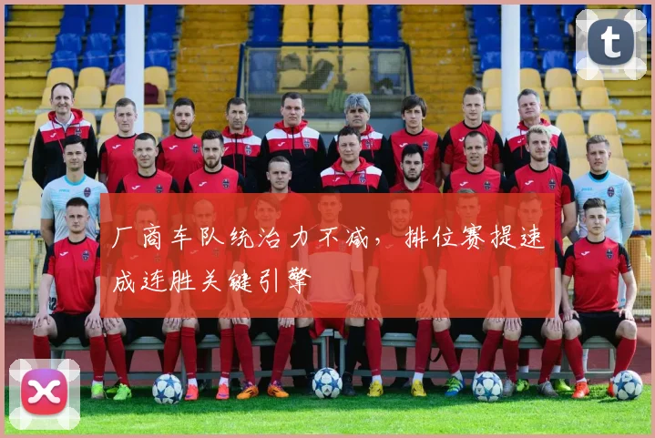 厂商车队统治力不减，排位赛提速成连胜关键引擎 - 球探体育