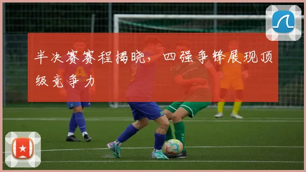 半决赛赛程揭晓，四强争锋展现顶级竞争力