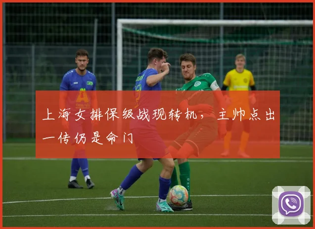 上海女排保级战现转机,主帅点出一传仍是命门