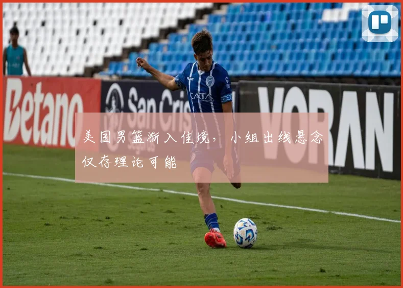 美国男篮渐入佳境,小组出线悬念仅存理论可能