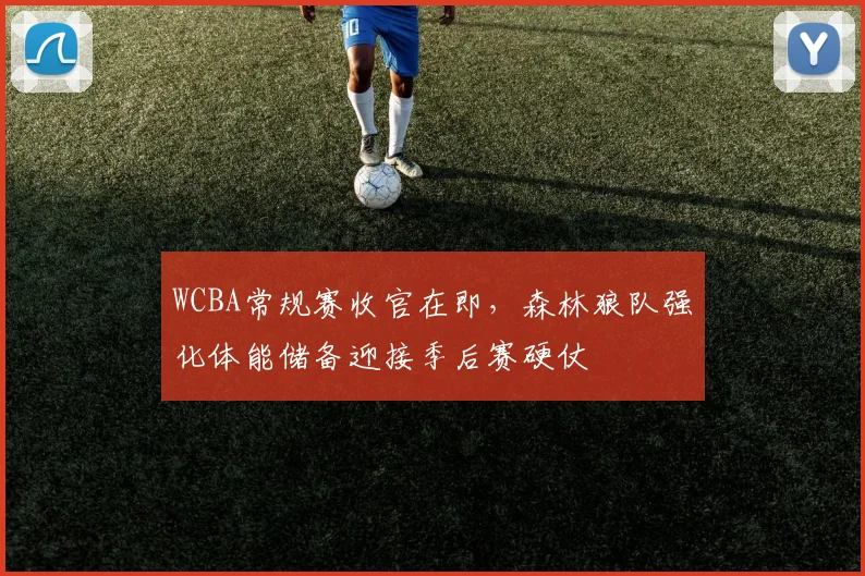 WCBA常规赛收官在即,森林狼队强化体能储备迎接季后赛硬仗