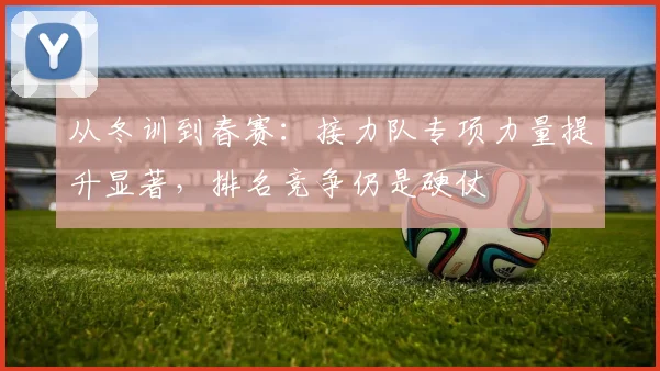从冬训到春赛：接力队专项力量提升显著，排名竞争仍是硬仗