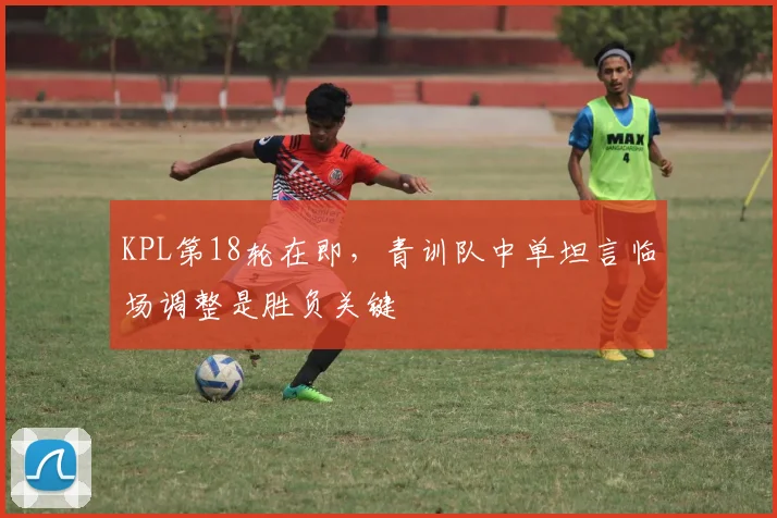 KPL第18轮在即,青训队中单坦言临场调整是胜负关键