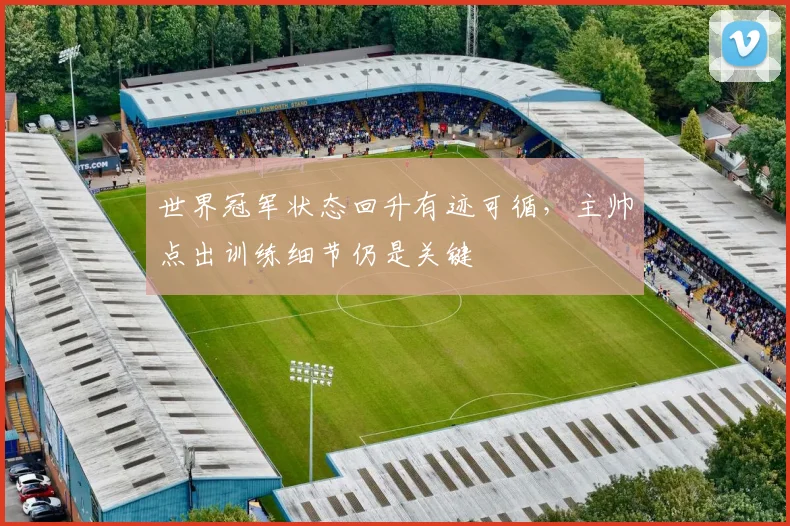 世界冠军状态回升有迹可循,主帅点出训练细节仍是关键