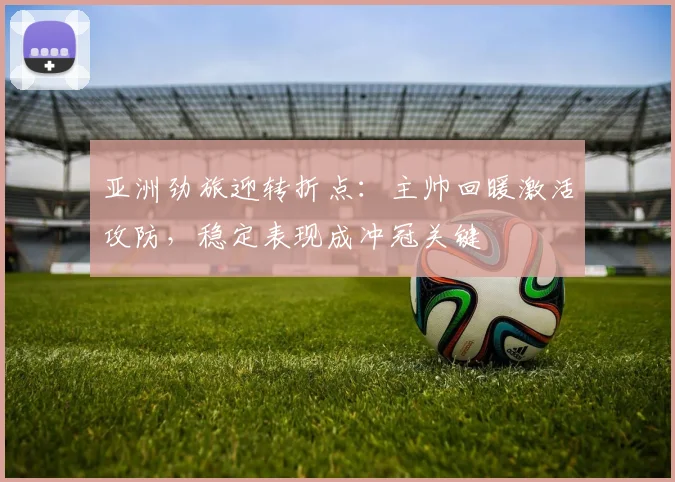 亚洲劲旅迎转折点：主帅回暖激活攻防，稳定表现成冲冠关键