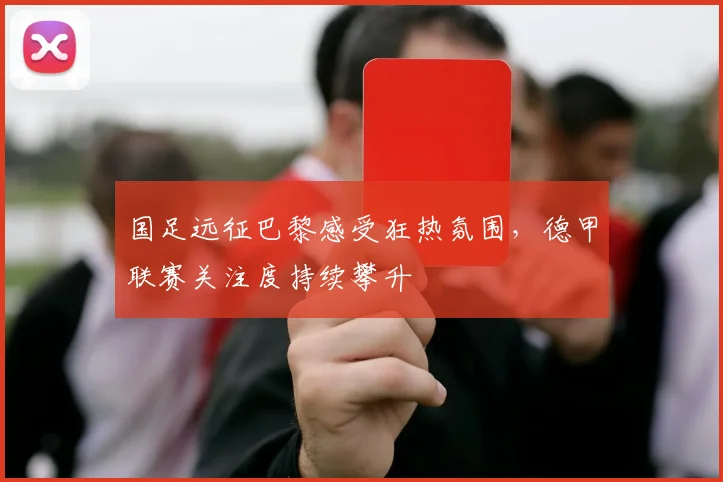 国足远征巴黎感受狂热氛围，德甲联赛关注度持续攀升 - 球探体育