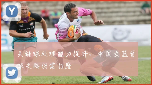 关键球处理能力提升，中国女篮晋级之路仍需打磨 - 球探体育
