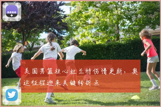 美国男篮核心杜兰特伤情更新，奥运征程迎来关键转折点