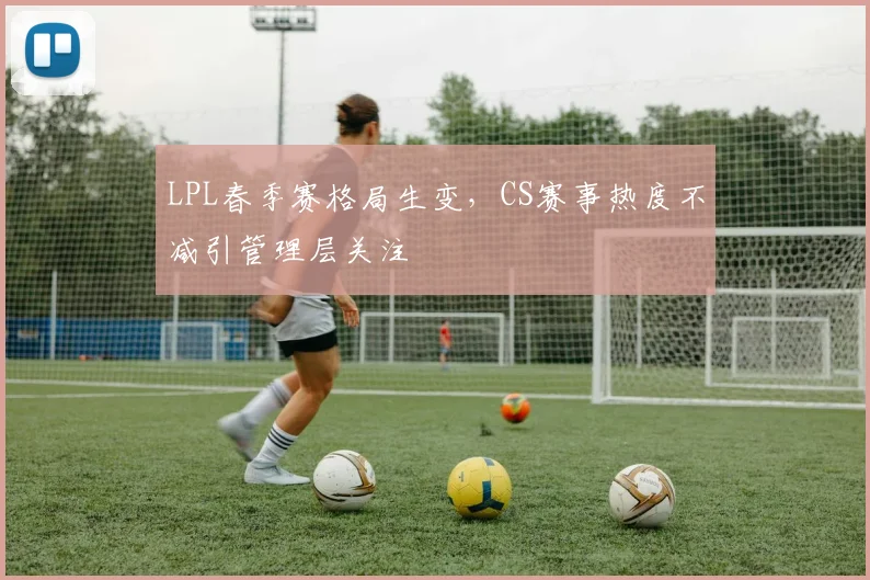 LPL春季赛格局生变，CS赛事热度不减引管理层关注