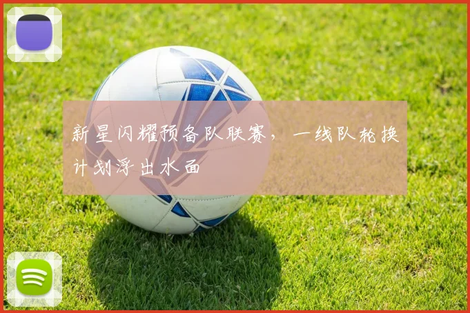 新星闪耀预备队联赛,一线队轮换计划浮出水面