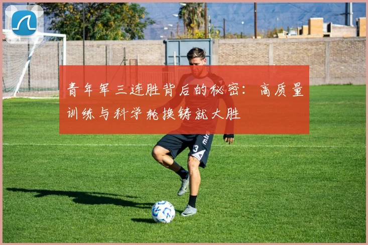 青年军三连胜背后的秘密:高质量训练与科学轮换铸就大胜
