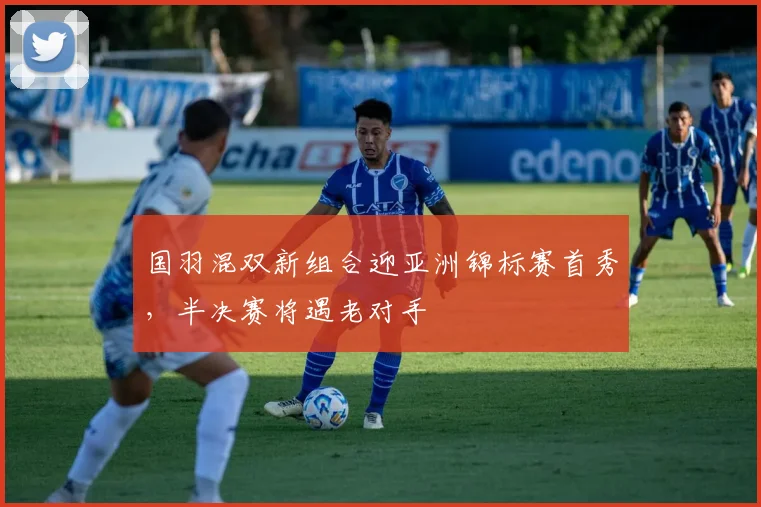国羽混双新组合迎亚洲锦标赛首秀，半决赛将遇老对手 - 球探体育