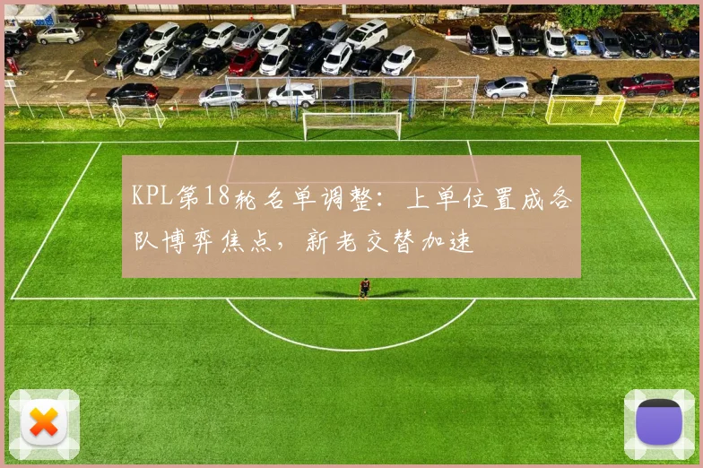 KPL第18轮名单调整:上单位置成各队博弈焦点,新老交替加速