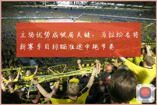 主场优势成破局关键,马拉松名将新赛季目标瞄准途中跑节奏