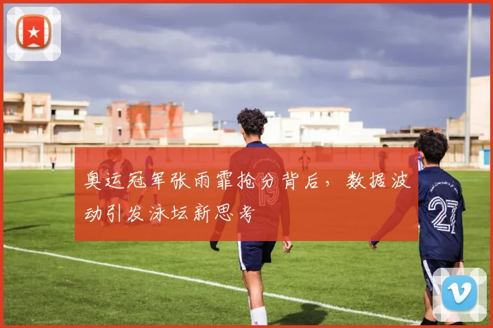 奥运冠军张雨霏抢分背后,数据波动引发泳坛新思考