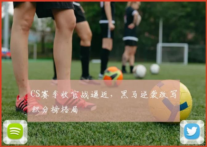 CS赛季收官战逼近,黑马逆袭改写积分榜格局