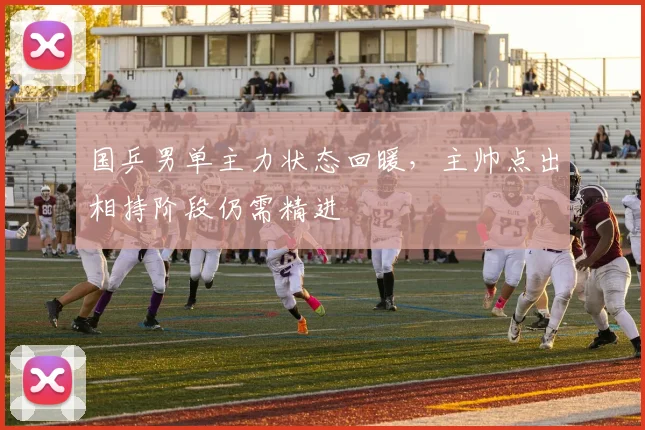 国乒男单主力状态回暖,主帅点出相持阶段仍需精进