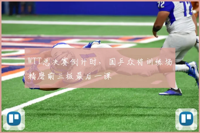 WTT总决赛倒计时，国乒众将训练场精磨前三板最后一课