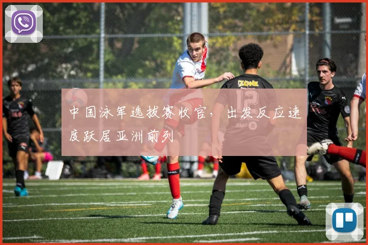 中国泳军选拔赛收官,出发反应速度跃居亚洲前列