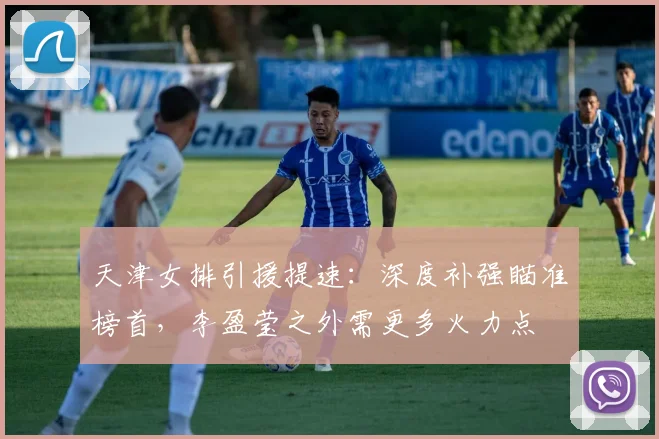 天津女排引援提速:深度补强瞄准榜首,李盈莹之外需更多火力点