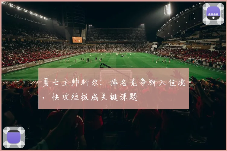 勇士主帅科尔：排名竞争渐入佳境，快攻短板成关键课题 - 球探体育