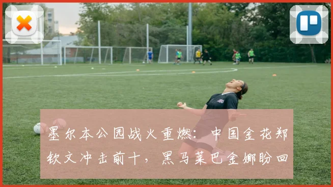 墨尔本公园战火重燃:中国金花郑钦文冲击前十,黑马莱巴金娜盼回春