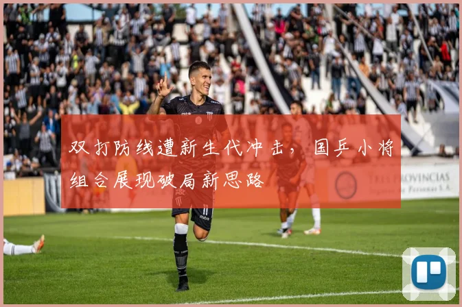 双打防线遭新生代冲击，国乒小将组合展现破局新思路 - 球探体育