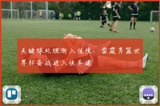 关键球处理渐入佳境，雷霆男篮世界杯备战进入快车道 - 球探体育