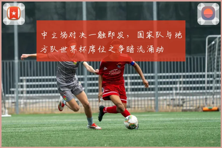 中立场对决一触即发,国家队与地方队世界杯席位之争暗流涌动