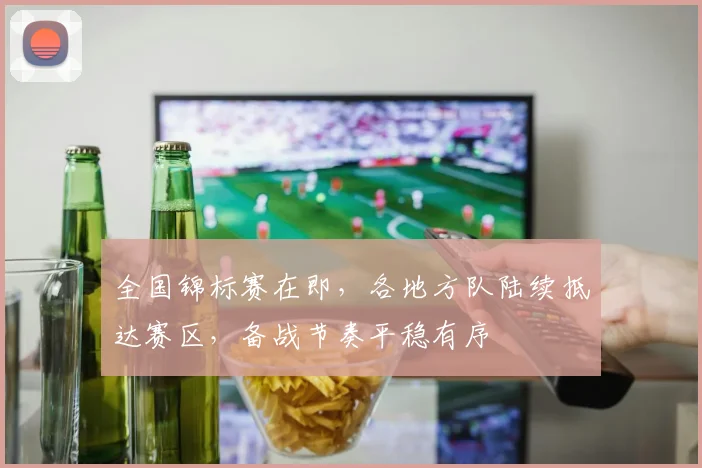 全国锦标赛在即,各地方队陆续抵达赛区,备战节奏平稳有序