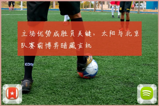主场优势成胜负关键,太阳与北京队赛前博弈暗藏玄机