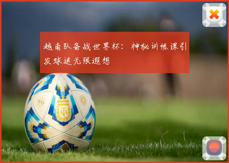 越南队备战世界杯:神秘训练课引发球迷无限遐想