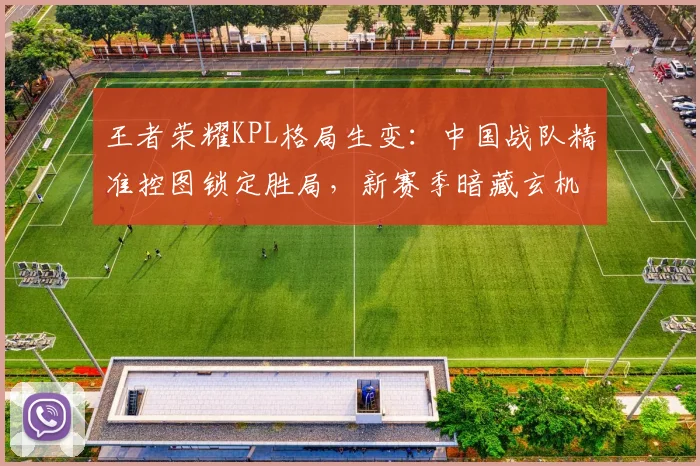 王者荣耀KPL格局生变:中国战队精准控图锁定胜局,新赛季暗藏玄机