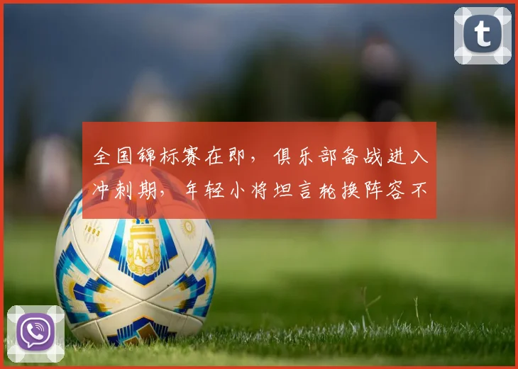 全国锦标赛在即,俱乐部备战进入冲刺期,年轻小将坦言轮换阵容不容松懈