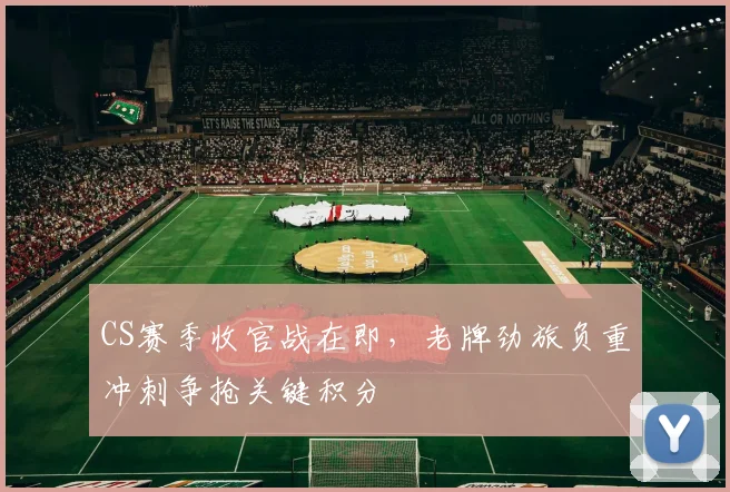 CS赛季收官战在即,老牌劲旅负重冲刺争抢关键积分