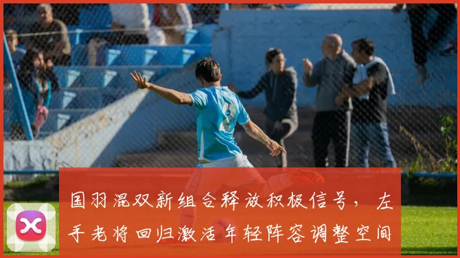 国羽混双新组合释放积极信号，左手老将回归激活年轻阵容调整空间 - 球探体育