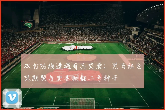 双打防线遭遇奇兵突袭：黑马组合凭默契与变奏掀翻二号种子 - 球探体育