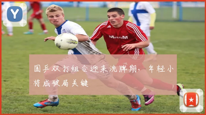 国乒双打组合迎来洗牌期，年轻小将成破局关键 - 球探体育