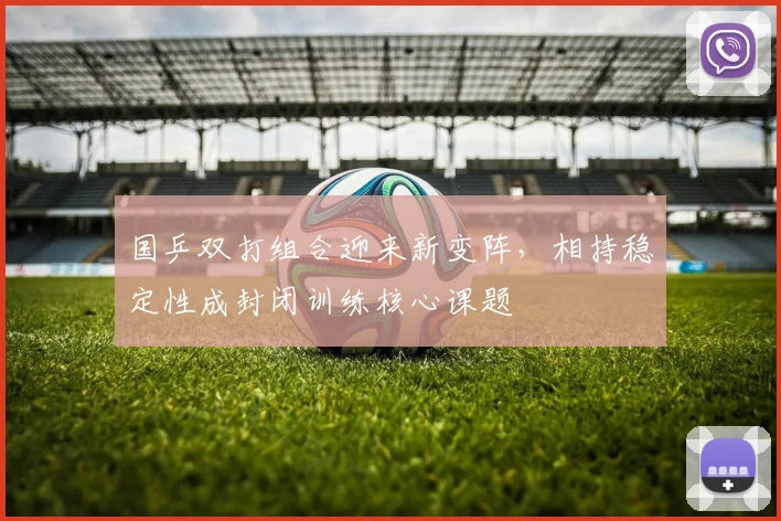 国乒双打组合迎来新变阵，相持稳定性成封闭训练核心课题 - 球探体育